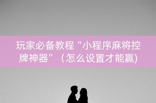 玩家必备教程“小程序麻将控牌神器”（怎么设置才能赢)
