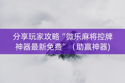 分享玩家攻略“微乐麻将控牌神器最新免费”（助赢神器)