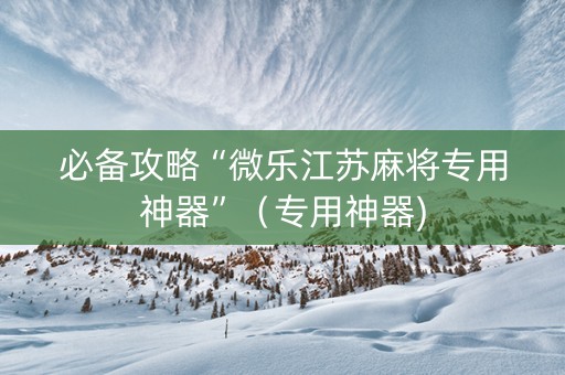 必备攻略“微乐江苏麻将专用神器”（专用神器)