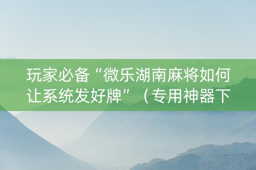 玩家必备“微乐湖南麻将如何让系统发好牌”（专用神器下载)