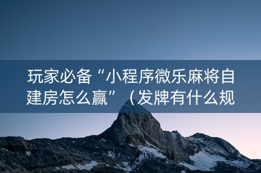 玩家必备“小程序微乐麻将自建房怎么赢”（发牌有什么规律吗)