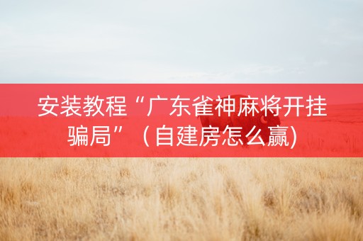安装教程“广东雀神麻将开挂骗局”（自建房怎么赢)