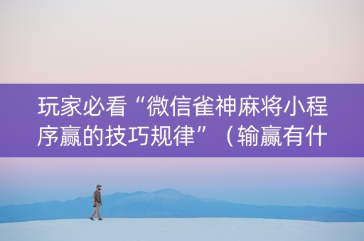 玩家必看“微信雀神麻将小程序赢的技巧规律”（输赢有什么规律)