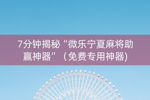 7分钟揭秘“微乐宁夏麻将助赢神器”（免费专用神器)