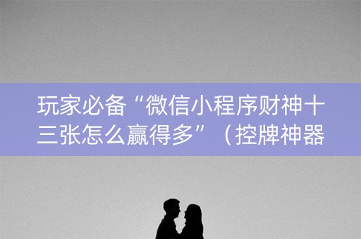 玩家必备“微信小程序财神十三张怎么赢得多”（控牌神器)