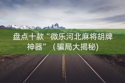 盘点十款“微乐河北麻将胡牌神器”（骗局大揭秘)