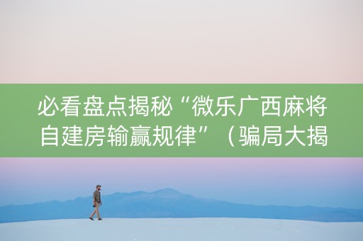 必看盘点揭秘“微乐广西麻将自建房输赢规律”（骗局大揭秘)