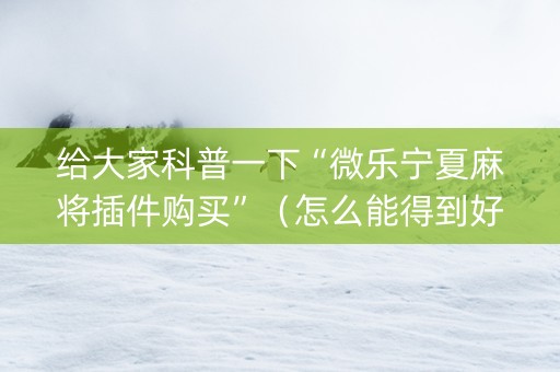 给大家科普一下“微乐宁夏麻将插件购买”（怎么能得到好牌)