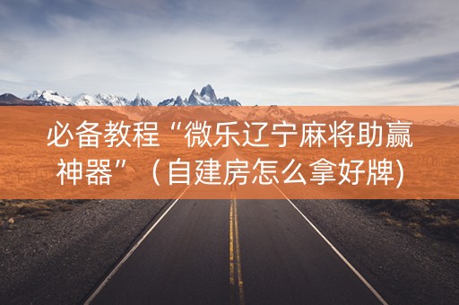 必备教程“微乐辽宁麻将助赢神器”（自建房怎么拿好牌)