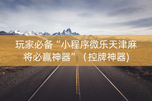 玩家必备“小程序微乐天津麻将必赢神器”（控牌神器)