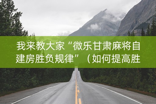 我来教大家“微乐甘肃麻将自建房胜负规律”（如何提高胜率)