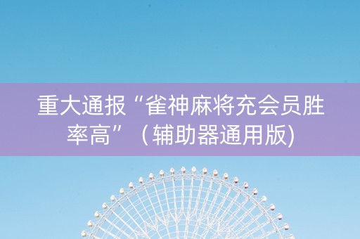 重大通报“雀神麻将充会员胜率高”（辅助器通用版)