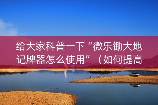 给大家科普一下“微乐锄大地记牌器怎么使用”（如何提高胜率)