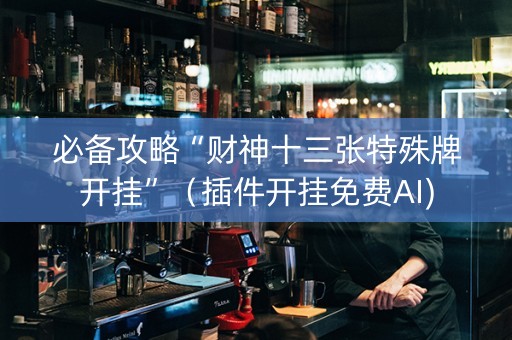 必备攻略“财神十三张特殊牌开挂”（插件开挂免费AI)