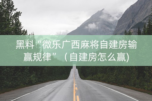 黑料“微乐广西麻将自建房输赢规律”（自建房怎么赢)