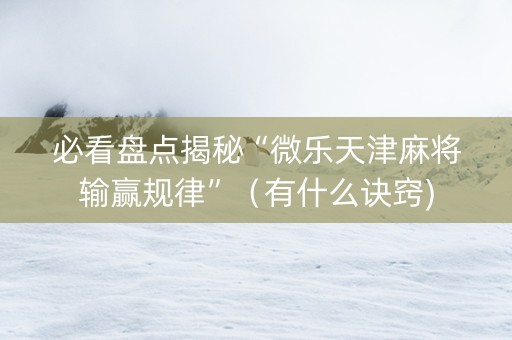 必看盘点揭秘“微乐天津麻将输赢规律”（有什么诀窍)