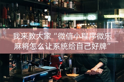 我来教大家“微信小程序微乐麻将怎么让系统给自己好牌”（怎么让系统给你发好牌)