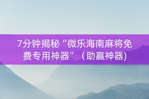 7分钟揭秘“微乐海南麻将免费专用神器”（助赢神器)
