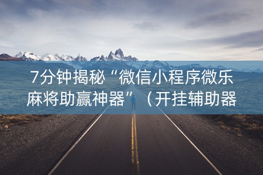 7分钟揭秘“微信小程序微乐麻将助赢神器”（开挂辅助器脚本)
