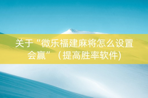 关于“微乐福建麻将怎么设置会赢”（提高胜率软件)