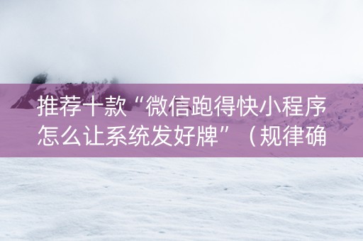 推荐十款“微信跑得快小程序怎么让系统发好牌”（规律确实有挂)