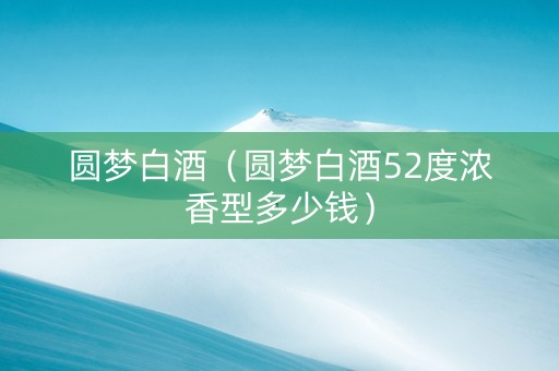圆梦白酒（圆梦白酒52度浓香型多少钱）