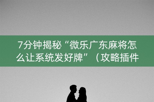 7分钟揭秘“微乐广东麻将怎么让系统发好牌”（攻略插件)