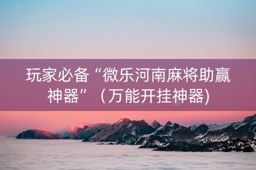 玩家必备“微乐河南麻将助赢神器”（万能开挂神器)