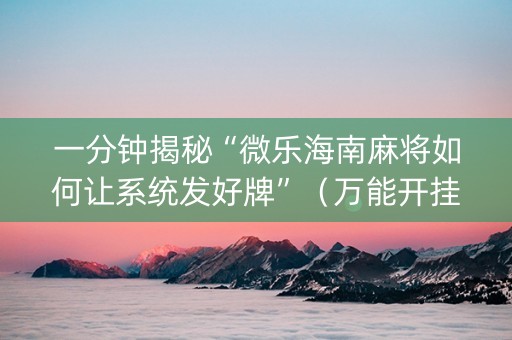 一分钟揭秘“微乐海南麻将如何让系统发好牌”（万能开挂神器)