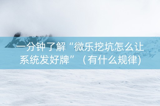 一分钟了解“微乐挖坑怎么让系统发好牌”（有什么规律)