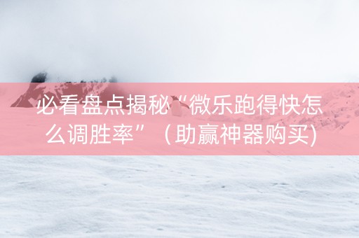 必看盘点揭秘“微乐跑得快怎么调胜率”（助赢神器购买)