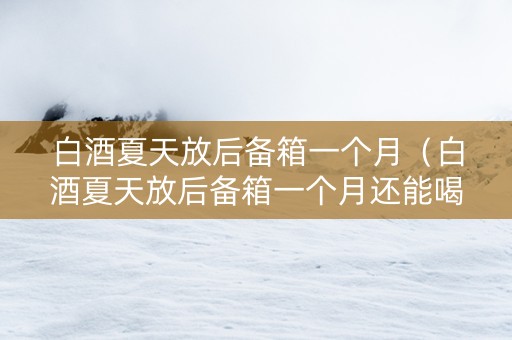 白酒夏天放后备箱一个月（白酒夏天放后备箱一个月还能喝吗）