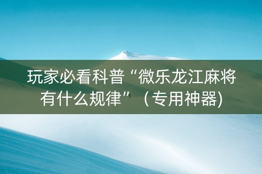 玩家必看科普“微乐龙江麻将有什么规律”（专用神器)