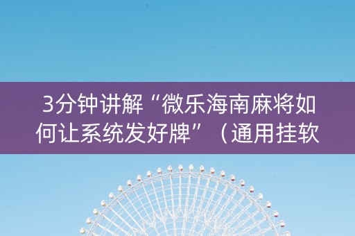3分钟讲解“微乐海南麻将如何让系统发好牌”（通用挂软件多少钱)