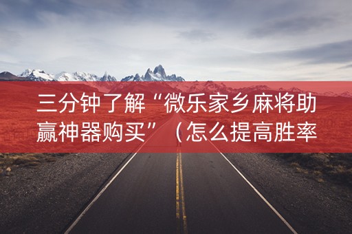 三分钟了解“微乐家乡麻将助赢神器购买”（怎么提高胜率)