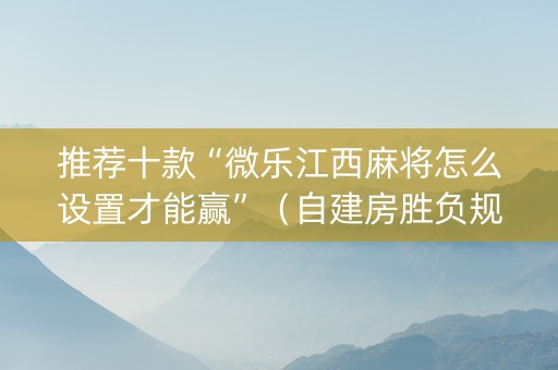 推荐十款“微乐江西麻将怎么设置才能赢”（自建房胜负规律)