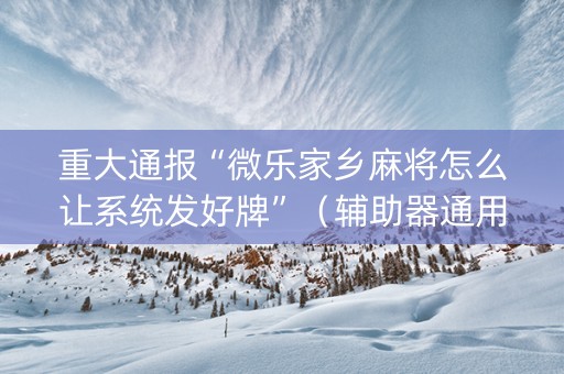 重大通报“微乐家乡麻将怎么让系统发好牌”（辅助器通用版)