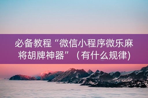 必备教程“微信小程序微乐麻将胡牌神器”（有什么规律)