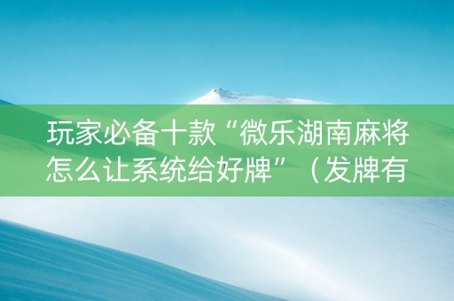玩家必备十款“微乐湖南麻将怎么让系统给好牌”（发牌有什么规律吗)