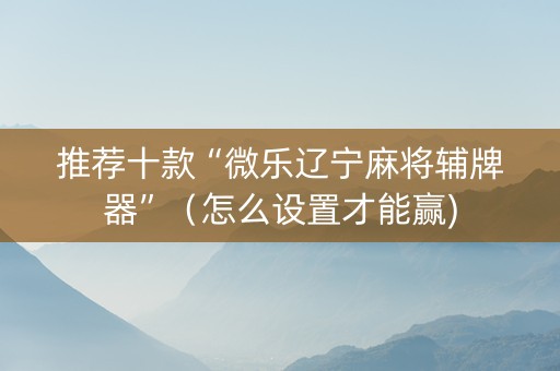 推荐十款“微乐辽宁麻将辅牌器”（怎么设置才能赢)