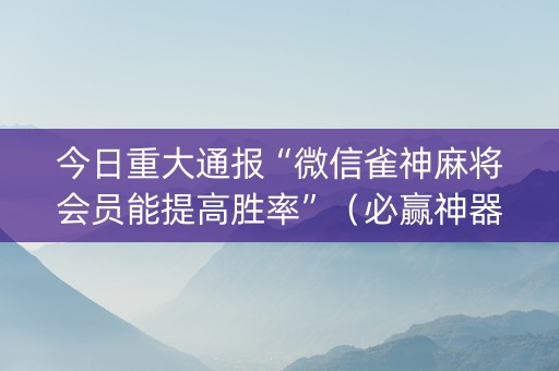 今日重大通报“微信雀神麻将会员能提高胜率”（必赢神器)