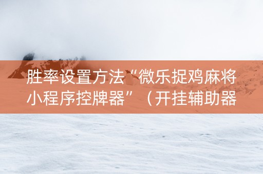 胜率设置方法“微乐捉鸡麻将小程序控牌器”（开挂辅助器脚本)
