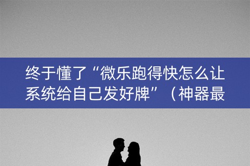终于懂了“微乐跑得快怎么让系统给自己发好牌”（神器最新免费)