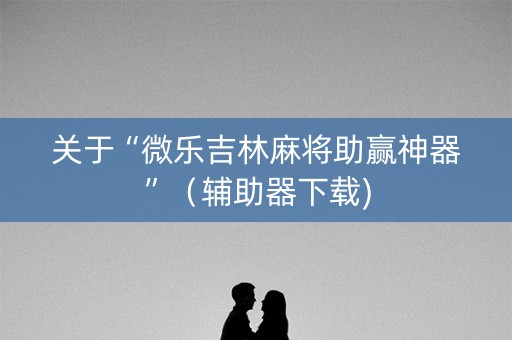 关于“微乐吉林麻将助赢神器”（辅助器下载)