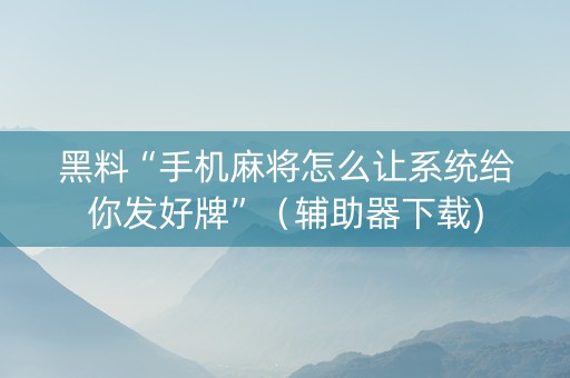 黑料“手机麻将怎么让系统给你发好牌”（辅助器下载)