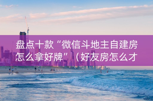 盘点十款“微信斗地主自建房怎么拿好牌”（好友房怎么才能赢)