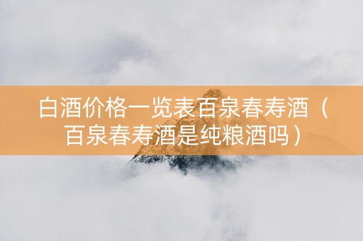 白酒价格一览表百泉春寿酒（百泉春寿酒是纯粮酒吗）