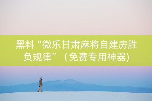 黑料“微乐甘肃麻将自建房胜负规律”（免费专用神器)
