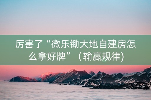 厉害了“微乐锄大地自建房怎么拿好牌”（输赢规律)