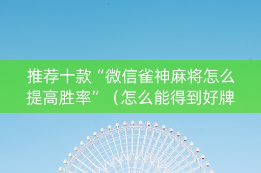 推荐十款“微信雀神麻将怎么提高胜率”（怎么能得到好牌)